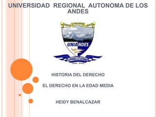 UNIVERSIDAD REGIONAL AUTONOMA DE LOS
ANDES
HISTORIA DEL DERECHO
EL DERECHO EN LA EDAD MEDIA
HEIDY BENALCAZAR
 