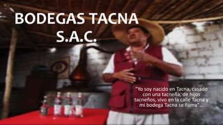 BODEGAS TACNA
S.A.C.
“Yo soy nacido en Tacna, casado
con una tacneña, de hijos
tacneños, vivo en la calle Tacna y
mi bodega Tacna se llama”…
 