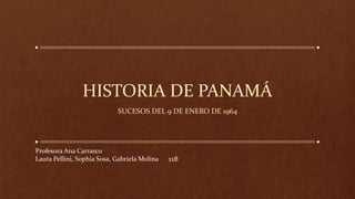 HISTORIA DE PANAMÁ
SUCESOS DEL 9 DE ENERO DE 1964
Profesora Ana Carrasco
Laura Pellini, Sophia Sosa, Gabriela Molina 11B
 