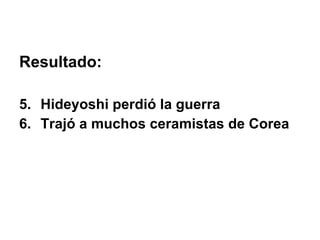 Resultado: Hideyoshi perdió la guerra Trajó a muchos ceramistas de Corea 