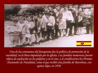 Una de las constantes del franquismo fue la política de promoción de la natalidad, en la línea impulsada por la iglesia. Las familias numerosas fueron objeto de exaltación en los púlpitos y en el cine, y se establecieron los Premios Nacionales de Natalidad, como el que recibió esta familia de Barcelona, con quince hijos, en 1970. 
