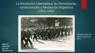 La Revolución Libertadora, las Democracias
condicionadas y Revolución Argentina
(1955-1969)
*Desfile militar del
ejercito argentino.
1955
Alejo de
Dominicis
6to 2da
Atanasio Lanz
 