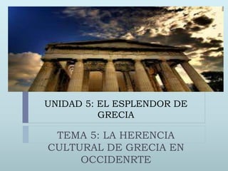 UNIDAD 5: EL ESPLENDOR DE
GRECIA
TEMA 5: LA HERENCIA
CULTURAL DE GRECIA EN
OCCIDENRTE
 