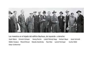 Los maestros en el tejado del edificio Bauhaus, de izquierda  a derecha:JosefAlbersHinnerkScheperGeorgMucheLászlóMoholy-Nagy    Herbert Bayer  JoostSchmidt Walter Gropius  Marcel BreuerWassilyKandinsky Paul KleeLyonelFeiningerGuntaStölzlOskarSchlemmer