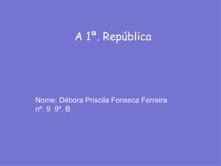 A 1ª. República Nome: Débora Priscila Fonseca Ferreira  nº. 9  9º. B 