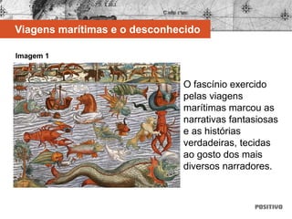 Imagem 1
Viagens marítimas e o desconhecido
CasadePortugal,SãoPaulo.
O fascínio exercido
pelas viagens
marítimas marcou as
narrativas fantasiosas
e as histórias
verdadeiras, tecidas
ao gosto dos mais
diversos narradores.
 
