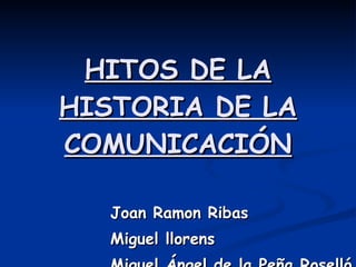 HITOS DE LA HISTORIA DE LA COMUNICACIÓN Joan Ramon Ribas Miguel llorens Miguel Ángel de la Peña Roselló 