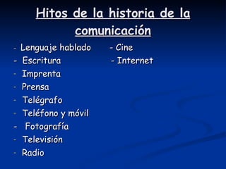 Hitos de la historia de la comunicación -  Lenguaje hablado  - Cine -  Escritura  - Internet Imprenta  Prensa Telégrafo Teléfono y móvil -  Fotografía Televisión Radio 