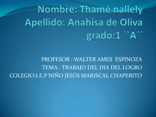 PROFESOR : WALTER AMES ESPINOZA
TEMA : TRABAJO DEL DIA DEL LOGRO
COLEGIO:I.E.P NIÑO JESÚS MARISCAL CHAPERITO
 
