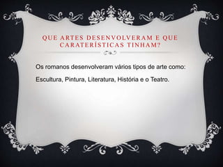 Q U E A RTES D ESEN V O LV ERA M E Q U E
CA RATERÍ STI CA S TI N H A M?
Os romanos desenvolveram vários tipos de arte como:
Escultura, Pintura, Literatura, História e o Teatro.
 