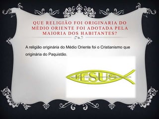 Q U E RELI G I Ã O FO I O RI G I N A RI A D O
MÉD I O O RI EN TE FO I A D O TA D A PELA
MA I O RI A D O S H A BI TA N TES?
A religião originária do Médio Oriente foi o Cristianismo que
originária do Paquistão.
 