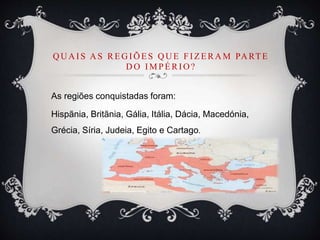 Q U A I S A S REG I Õ ES Q U E FI ZERA M PA RTE
D O IMPÉRIO ?
As regiões conquistadas foram:
Hispãnia, Britãnia, Gália, Itália, Dácia, Macedónia,
Grécia, Síria, Judeia, Egito e Cartago.
 