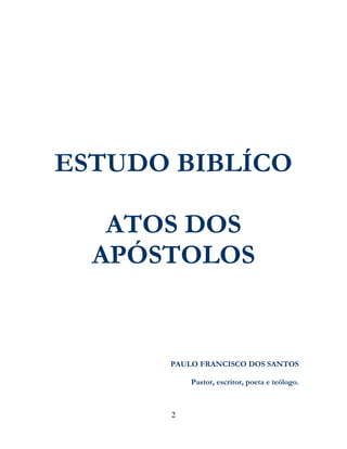 2
ESTUDO BIBLÍCO
ATOS DOS
APÓSTOLOS
PAULO FRANCISCO DOS SANTOS
Pastor, escritor, poeta e teólogo.
 