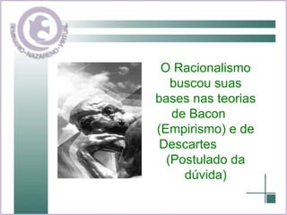O Racionalismo buscou suas bases nas teorias de Bacon  (Empirismo) e de Descartes  (Postulado da dúvida) 