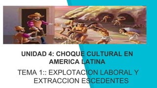 UNIDAD 4: CHOQUE CULTURAL EN
AMERICA LATINA
TEMA 1:: EXPLOTACION LABORAL Y
EXTRACCION ESCEDENTES
 