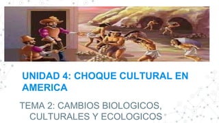 UNIDAD 4: CHOQUE CULTURAL EN
AMERICA
TEMA 2: CAMBIOS BIOLOGICOS,
CULTURALES Y ECOLOGICOS
 