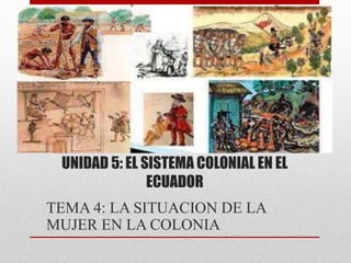 UNIDAD 5: EL SISTEMA COLONIAL EN EL
ECUADOR
TEMA 4: LA SITUACION DE LA
MUJER EN LA COLONIA
 