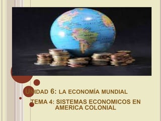 UNIDAD 6: LA ECONOMÍA MUNDIAL
TEMA 4: SISTEMAS ECONOMICOS EN
AMERICA COLONIAL
 