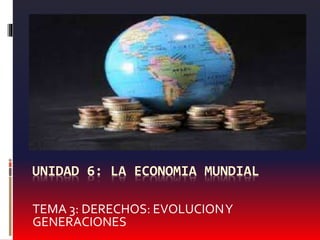 UNIDAD 6: LA ECONOMIA MUNDIAL
TEMA 3: DERECHOS: EVOLUCIONY
GENERACIONES
 