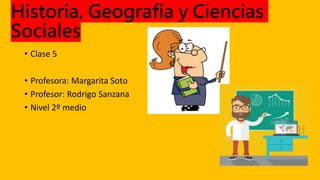 Historia, Geografía y Ciencias
Sociales
• Clase 5
• Profesora: Margarita Soto
• Profesor: Rodrigo Sanzana
• Nivel 2º medio
 