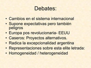 Debates: Cambios en el sistema internacional Supone expectativas pero también peligros Europa pos revolucionaria- EEUU Caseros: Proyectos alternativos.  Radica la excepcionalidad argentina Representaciones sobre esta elite letrada: Homogeneidad / heterogeneidad 