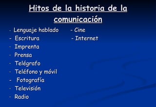 Hitos de la historia de la comunicación -  Lenguaje hablado  - Cine -  Escritura  - Internet Imprenta  Prensa Telégrafo Teléfono y móvil -  Fotografía Televisión Radio 