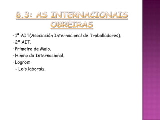 · 1ª AIT(Asociación Internacional de Traballadores).
· 2ª AIT.
· Primeiro de Maio.
· Himno da Internacional.
· Logros:
  - Leis laborais.
 