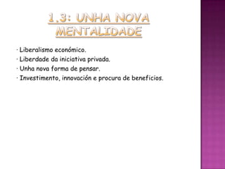 · Liberalismo económico.
· Liberdade da iniciativa privada.
· Unha nova forma de pensar.
· Investimento, innovación e procura de beneficios.
 