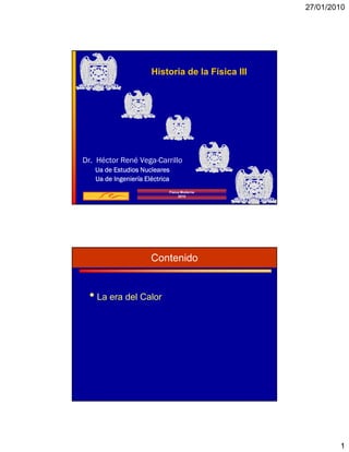 27/01/2010




                      Historia de la Física III




Dr. Héctor René Vega-Carrillo
   Ua de Estudios Nucleares
   Ua de Ingeniería Eléctrica
                            Física Moderna
                                 2010




                      Contenido


 • La era del Calor




                                                          1
 