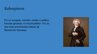 Foi un avogado, escritor, orador e político
francés apodado «o Incorruptible». Foi un
dos máis prominentes líderes da
Revolución francesa.
Robespierre
 