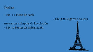 Índice
- Páx 3-4 Plano de París
- Páx 5-18 Lugares e os seus
usos antes e despois da Revolución
- Páx 19 Fontes de información
 
