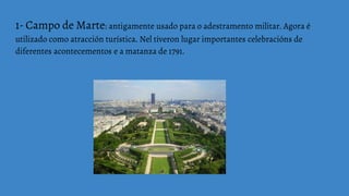 1- Campo de Marte: antigamente usado para o adestramento militar. Agora é
utilizado como atracción turística. Nel tiveron lugar importantes celebracións de
diferentes acontecementos e a matanza de 1791.
 