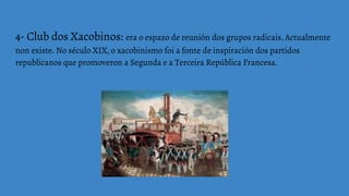 4- Club dos Xacobinos: era o espazo de reunión dos grupos radicais. Actualmente
non existe. No século XIX, o xacobinismo foi a fonte de inspiración dos partidos
republicanos que promoveron a Segunda e a Terceira República Francesa.
 