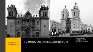 HISTORIA DE LA
ARQUITECTURA III
FORJADOS EN EL VIRREINATO DEL PERU
INTEGRANTES:
PALACIOS ,Angela
 
