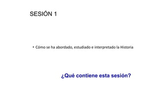 SESIÓN 1
• Cómo se ha abordado, estudiado e interpretado la Historia
¿Qué contiene esta sesión?
 
