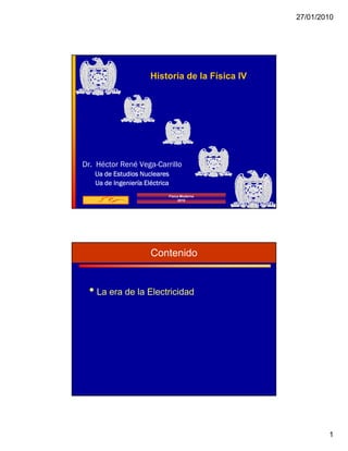 27/01/2010




                      Historia de la Física IV




Dr. Héctor René Vega-Carrillo
   Ua de Estudios Nucleares
   Ua de Ingeniería Eléctrica
                            Física Moderna
                                 2010




                      Contenido


 • La era de la Electricidad




                                                         1
 