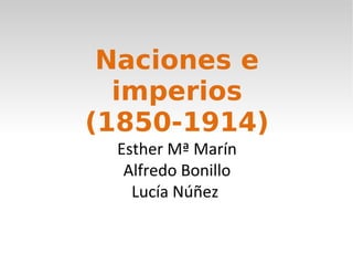 Naciones e
  imperios
(1850-1914)
 Esther Mª Marín
  Alfredo Bonillo
   Lucía Núñez
 