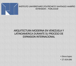 INSTITUTO UNIVERISTARIO POLITECNICO SANTIAGO MARIÑO
EXTENSIÓN - PORLAMAR
ARQUITECTURA MODERNA EN VENEZUELA Y
LATINOAMERICA DURANTE SU PROCESO DE
EXPANSION INTERNACIONAL
• Elena lopez
• 27.424.696
 