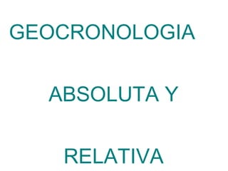 GEOCRONOLOGIA  ABSOLUTA Y RELATIVA 