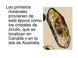 Los primeros minerales provienen de esta época como los cristales de zircón, que se localizan en Canadá y en la isla de Australia. 