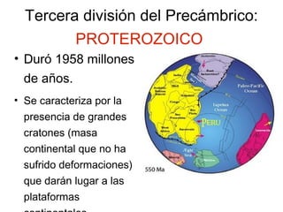 Tercera división del Precámbrico:  PROTEROZOICO   Duró 1958 millones de años. Se caracteriza por la presencia de grandes cratones (masa continental que no ha sufrido deformaciones) que darán lugar a las plataformas continentales. 