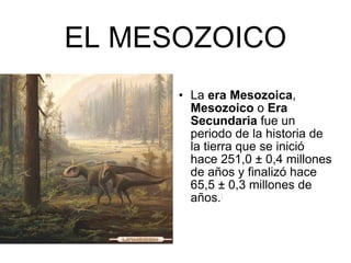 EL MESOZOICO La  era Mesozoica ,  Mesozoico  o  Era Secundaria  fue un periodo de la historia de la tierra que se inició hace 251,0 ± 0,4 millones de años y finalizó hace 65,5 ± 0,3 millones de años. [ 