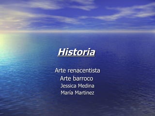 Historia   Arte renacentista Arte barroco  Jessica Medina María Martinez 