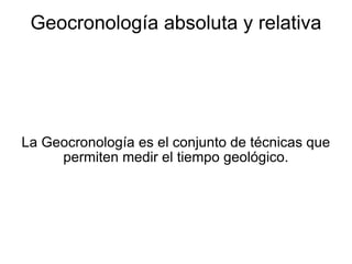 La Geocronología es el conjunto de técnicas que permiten medir el tiempo geológico. Geocronología absoluta y relativa 