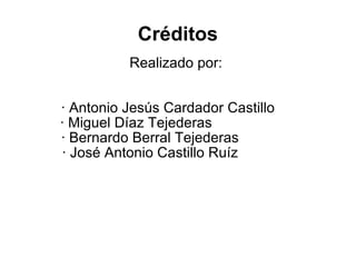 Créditos Realizado por:  · Antonio Jesús Cardador Castillo  · Miguel Díaz Tejederas  · Bernardo Berral Tejederas  · José Antonio Castillo Ruíz  