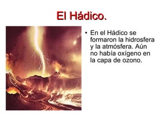 El Hádico. En el Hádico se formaron la hidrosfera y la atmósfera. Aún no había oxígeno en la capa de ozono. 