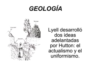 GEOLOGÍA Lyell desarrolló dos ideas adelantadas por Hutton: el actualismo y el uniformismo. 