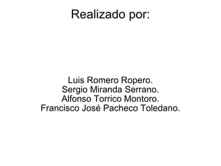 Realizado por: Luis Romero Ropero. Sergio Miranda Serrano. Alfonso Torrico Montoro. Francisco José Pacheco Toledano. 