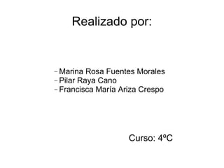 Realizado por: Marina Rosa Fuentes Morales Pilar Raya Cano Francisca María Ariza Crespo Curso: 4ºC 