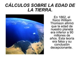 CÁLCULOS SOBRE LA EDAD DE LA TIERRA. En 1862, el físico William Thomson afirmó que la edad de nuestro planeta era inferior a 90 millones de años. Esta teoría era falsa y su conclusión decepcionante.  